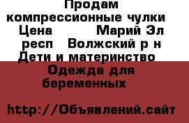 Продам компрессионные чулки › Цена ­ 500 - Марий Эл респ., Волжский р-н Дети и материнство » Одежда для беременных   